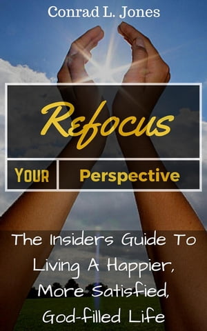 Refocus Your Perspective: The Insiders Guide to Living a Happier, More Satisfied, God-filled LifeŻҽҡ[ Conrad L. Jones ]