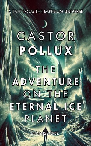 Castor Pollux: The Adventure on the Planet of Eternal Ice Imperium Saga: Castor Pollux, #5【電子書籍】[ Dennis Y?pez ]