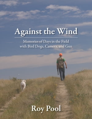 Against the Wind Memories of Days in the Field with Bird Dogs, Camera, and Gun【電子書籍】[ Roy Pool ]