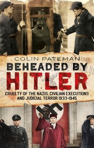 Beheaded by Hitler: Cruelty of the Nazis, Judicial Terror and Civilian Executions 1933-1945
