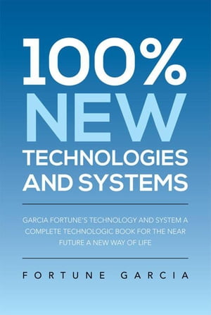 100% New Technologies and Systems Garcia Fortune's Technology and System a Complete Technologic Book for the Near Future a New Way of Life【電子書籍】[ Fortune Garcia ]