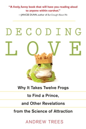 Decoding Love Why It Takes Twelve Frogs to Find a Prince, and Other Revelations from the Scien ce of Attraction【電子書籍】 Andrew Trees