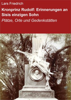 Kronprinz Rudolf: Erinnerungen an Sisis einzigen Sohn Pl?tze, Orte und Gedenkst?tten