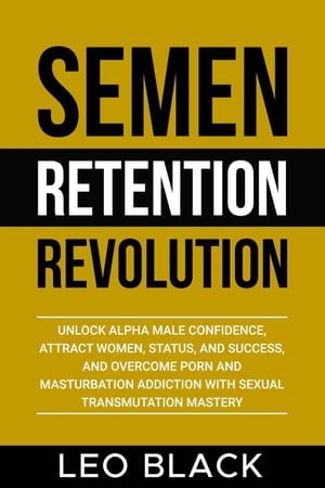 Semen Retention Revolution - Unlock Alpha Male Confidence, Attract Women, Status, and Success, and Overcome Porn and Masturbation Addiction with Sexual Transmutation Mastery