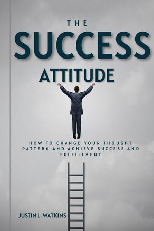 The Success Attitude : How to Change Your Thought Patterns to Achieve Success and Fulfillment