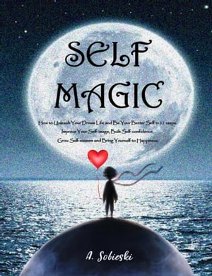 SELF MAGIC - How to Unleash Your Dream Life and Be Your Better Self in 12 steps