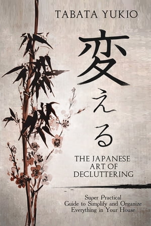 The Japanese Art of Decluttering: Super Practical Guide to Simplify and Organize Everything in Your House