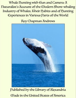 Whale Hunting with Gun and Camera: A Naturalist’s Account of the Modern Shore-whaling Industry of Whales, Their Habits and of Hunting Experiences in Various Parts of the World