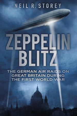 Zeppelin Blitz The German Air Raids on Great Britain During the First World War【電子書籍】 Neil R Storey