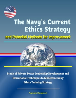 The Navy's Current Ethics Strategy and Potential Methods for Improvement: Study of Private Sector Leadership Development and Educational Techniques to Modernize Navy Ethics Training Strategy
