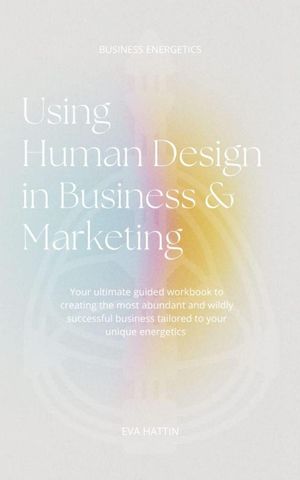 Using Human Design in Business & Marketing; Your ultimate guided workbook to creating the most abundant and wildly successful business tailored to your unique energetics