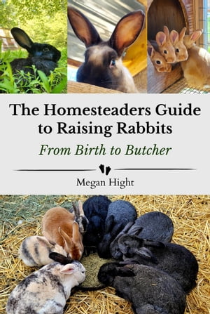 The Homesteader's Guide to Raising Rabbits From Birth to Butcher