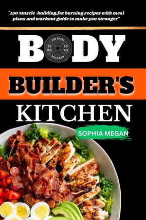 THE BODY BUILDERS KITCHEN 150 Muscle-building,fat burning recipes with meal plans and workout guide to make you strong【電子書籍】 Sophia Megan