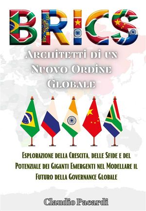 BRICS: Architetti di un Nuovo Ordine Globale Esplorazione della Crescita, delle Sfide e del Potenziale dei Giganti Emergenti nel Modellare il Futuro della Governance Globale