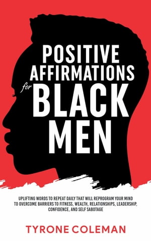 Positive Affirmations for Black Men Uplifting Words to Repeat Daily That Will Reprogram Your Mind to Overcome Barriers to Fitness, Wealth, Relationships, Leadership, Confidence, and Self Sabotage