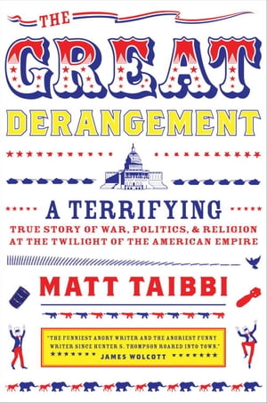 The Great Derangement A Terrifying True Story of War, Politics, and Religion at the Twilight of the American EmpireŻҽҡ[ Matt Taibbi ]