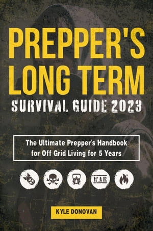 Preppers Long Term Survival Guide 2023: The Ultimate Prepper's Handbook for Off Grid Living for 5 Years. Ultimate Survival Tips, Off the Grid Survival Book