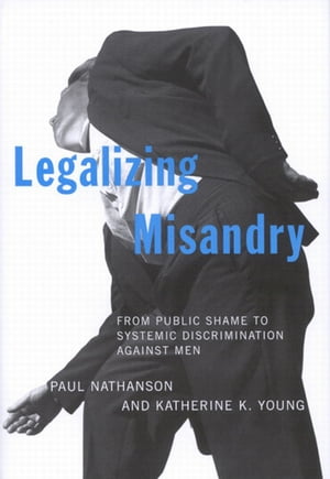 Legalizing Misandry From Public Shame to Systemic Discrimination against Men【電子書籍】 Paul Nathanson