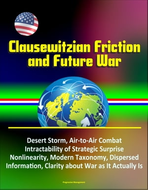 Clausewitzian Friction and Future War: Desert Storm, Air-to-Air Combat, Intractability of Strategic Surprise, Nonlinearity, Modern Taxonomy, Dispersed Information, Clarity about War as It Actually Is