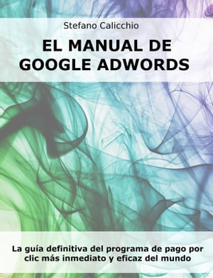 El manual de Google Adwords La gu?a definitiva del programa de pago por clic m?s inmediato y eficaz del mundo