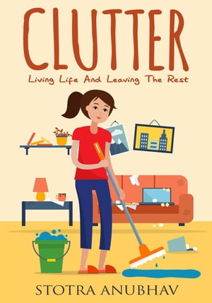 Clutter: Living Life And Leaving The Rest Declutter, Cleaning, Clutter free, Clutter busting, Cluttered mess【電子書籍】 Stotra Anubhav