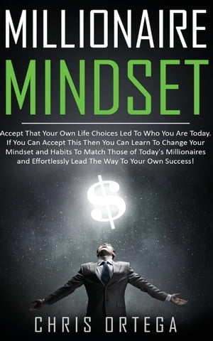 Millionaire Mindset Accept That Your Own Life Choices Led to Who You Are Today. If You Can Accept This Then You Can Learn to Change Your Mindset and Habits to Match Those of Today's Millionaires and Effortlessly Lead the Way to Your Own 