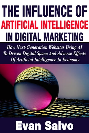 The influence of Artificial Intelligence In Digital Marketing How Next Generation Website Using AI To Driven Digital Space and Adverse Effects of Artificial intelligence In Economy【電子書籍】 Evan Solvo