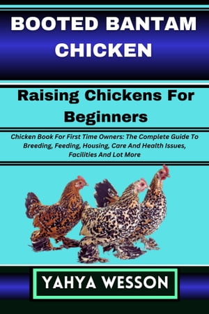 BOOTED BANTAM CHICKEN Raising Chickens For Beginners Chicken Book For First Time Owners: The Complete Guide To Breeding, Feeding, Housing, Care And Health Issues, Facilities And Lot MoreŻҽҡ[ Yahya Wesson ]