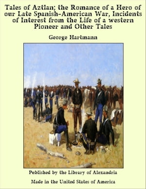 Tales of Aztlan; the Romance of a Hero of our Late Spanish-American War, Incidents of Interest from the Life of a western Pioneer and Other Tales