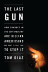 The Last Gun How Changes in the Gun Industry Are Killing Americans and What It Will Take to Stop It【電子書籍】[ Tom Diaz ]