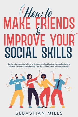 How to Make Friends & Improve Your Social Skills: Be More Comfortable Talking To Anyone, Develop Effective Communication and Master Conversations to Expand Your Social Circle as an Introverted Adult.【電子書籍】[ Sebastian Mills ]