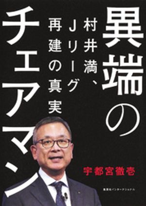 異端のチェアマン　村井満、Jリーグ再建の真実（集英社インターナショナル）【電子書籍】[ 宇都宮徹壱 ]