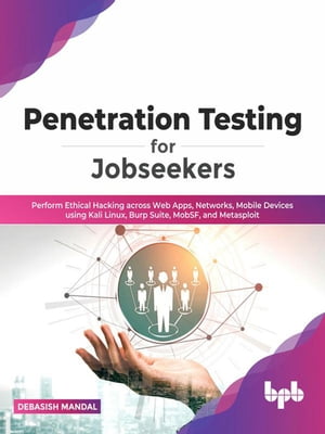 Penetration Testing for Jobseekers: Perform Ethical Hacking across Web Apps, Networks, Mobile Devices using Kali Linux, Burp Suite, MobSF, and Metasploit【電子書籍】 Debasish Mandal