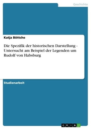 Die Spezifik der historischen Darstellung - Untersucht am Beispiel der Legenden um Rudolf von Habsburg Untersucht am Beispiel der Legenden um Rudolf von Habsburg