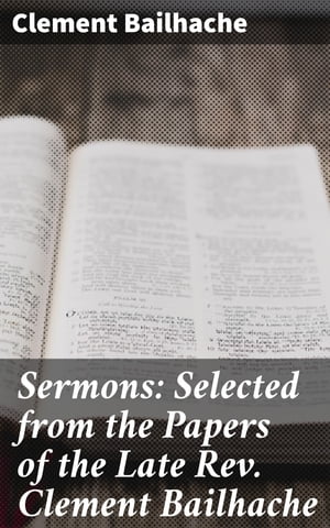 Sermons: Selected from the Papers of the Late Rev. Clement Bailhache