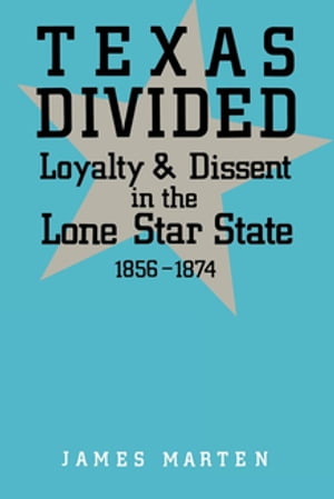 Texas Divided Loyalty and Dissent in the Lone Star State, 1856-1874【電子書籍】[ James Marten ]