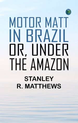 Motor Matt in Brazil; or, Under The Amazon【電子書籍】[ Stanley R. Matthews ]