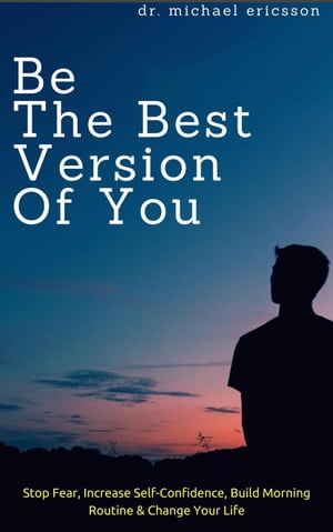 Be The Best Version of You: Stop Fear, Increase Self-Confidence, Build Morning Routine & Change Your Life【電子書籍】[ Dr. Michael Ericsson ]