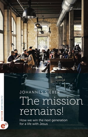 The mission remains! How we win the next generation for a life with Jesus【電子書籍】[ Johannes Sieber ]
