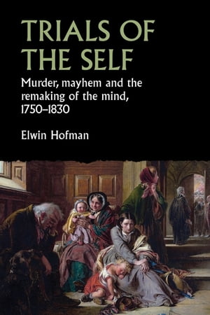 Trials of the self Murder, mayhem and the remaking of the mind, 1750 1830【電子書籍】 Elwin Hofman