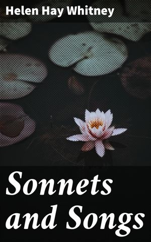 Sonnets and Songs An Elegant Exploration of Love and Nature in Verse and Rhyme【電子書籍】[ Helen Hay Whitney ]