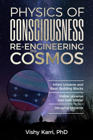 Physics of Consciousness Re-Engineering the Cosmos Infant Universe and Basic Building Blocks Visible Universe and Dark Matter Decaying Universe
