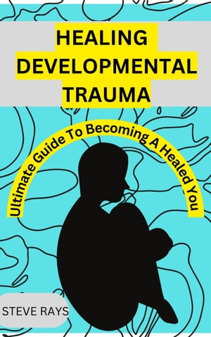 Healing Developmental Trauma Ultimate guide to becoming a healed you