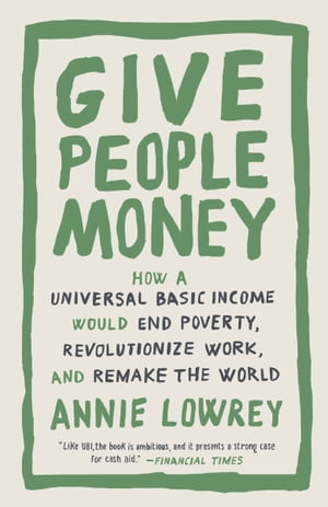 Give People Money How a Universal Basic Income Would End Poverty, Revolutionize Work, and Remake the World【電子書籍】 Annie Lowrey