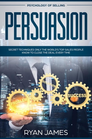 Psychology of Selling: Persuasion - Secret Techniques Only The World's Top Sales People Know To Close The Deal Every Time