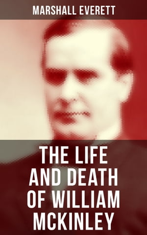 The Life and Death of William McKinley An Authentic and Official Memorial Edition, Containing Every Incident in the Career of the Immortal Statesman, Soldier, Orator and Patriot