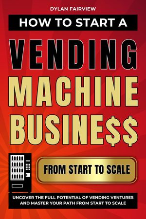 How to Start a Vending Machine Business: Uncover the Full Potential of Vending Ventures and Master Your Path from Start to Scale