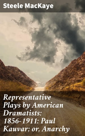 Representative Plays by American Dramatists: 1856-1911: Paul Kauvar; or, AnarchyŻҽҡ[ Steele MacKaye ]