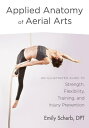 Applied Anatomy of Aerial Arts An Illustrated Guide to Strength Flexibility Training and Injury Prevention 電子書籍 Emily Scherb 