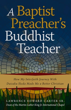 A Baptist Preacher 039 s Buddhist Teacher How My Interfaith Journey with Daisaku Ikeda Made Me a Better Christian【電子書籍】 Lawrence Edward Carter Sr.